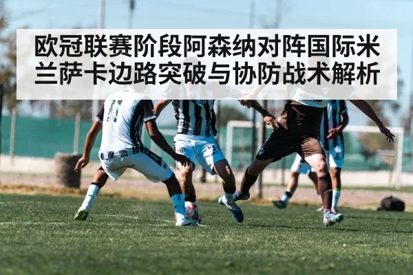 欧冠联赛阶段阿森纳对阵国际米兰萨卡边路突破与协防战术解析