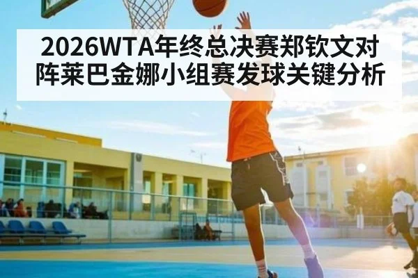 2026WTA年终总决赛郑钦文对阵莱巴金娜小组赛发球关键分析