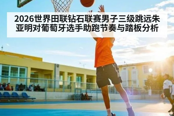 2026世界田联钻石联赛男子三级跳远朱亚明对葡萄牙选手助跑节奏与踏板分析